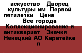 1.1) искусство : Дворец культуры им. Первой пятилетки › Цена ­ 1 900 - Все города Коллекционирование и антиквариат » Значки   . Ненецкий АО,Каратайка п.